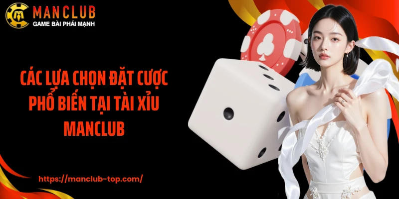 Các lựa chọn đặt cược phổ biến tại Tài Xỉu Manclub