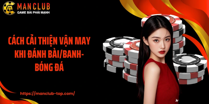 Cách Cải Thiện Vận May Khi Đánh Bài/Banh-Bóng Đá Tại Manclub