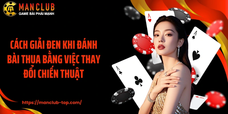 Cách giải đen khi đánh bài thua bằng việc thay đổi chiến thuật