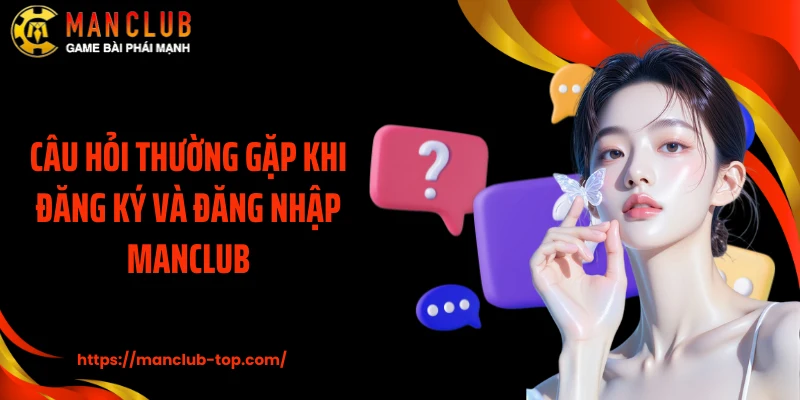 Câu hỏi thường gặp khi đăng ký và đăng nhập Manclub