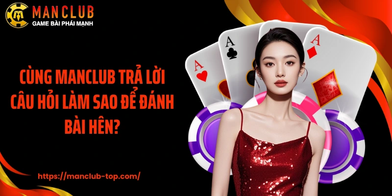 Cùng Manclub trả lời câu hỏi làm sao để đánh bài hên?