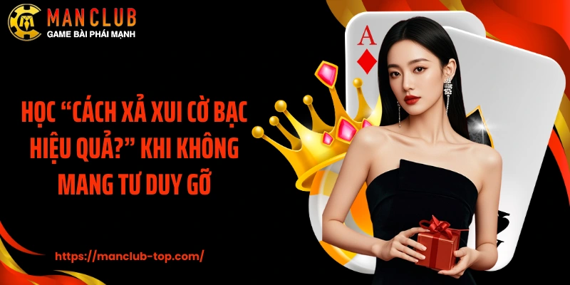 Học “cách xả xui cờ bạc hiệu quả?” khi không mang tư duy gỡ