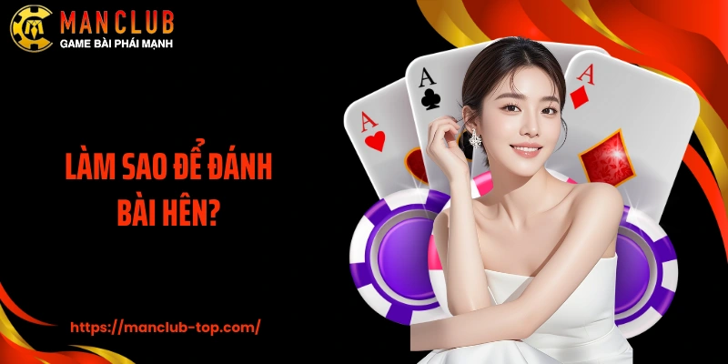 Làm Sao Để Đánh Bài Hên? Giải Đáp Thắc Mắc Cùng Manclub