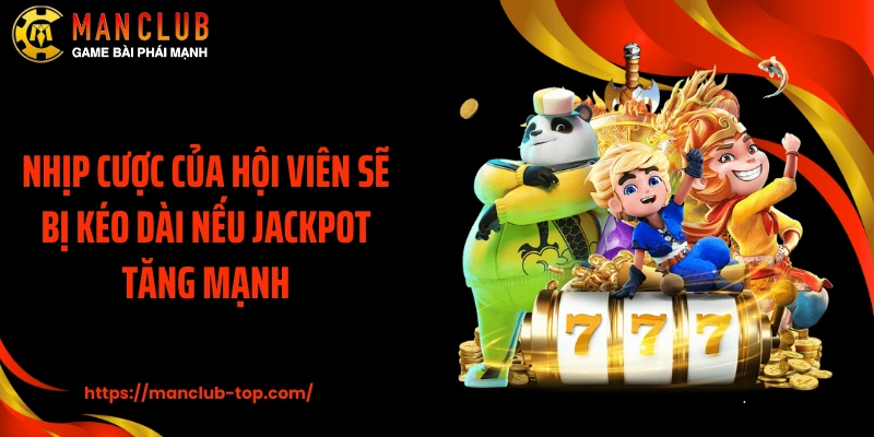 Nhịp cược của hội viên sẽ bị kéo dài nếu Jackpot tăng mạnh