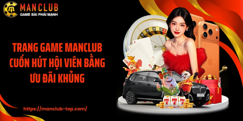 Trang game MANCLUB cuốn hút hội viên bằng ưu đãi khủng